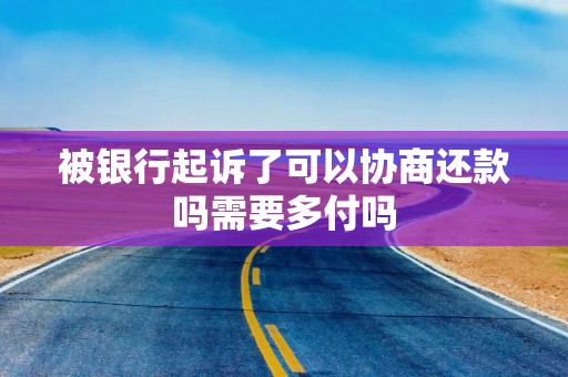 被银行起诉了可以协商还款吗需要多付吗