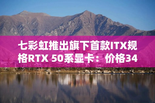 七彩虹推出旗下首款ITX规格RTX 50系显卡：价格3499元起
