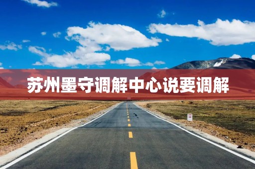 苏州墨守调解中心说要调解