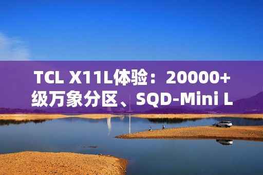 TCL X11L体验：20000+级万象分区、SQD-Mini LED，电视画质新高度