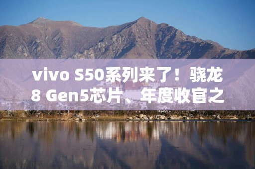 vivo S50系列来了！骁龙8 Gen5芯片、年度收官之作都有哪些特点