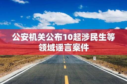 公安机关公布10起涉民生等领域谣言案件
