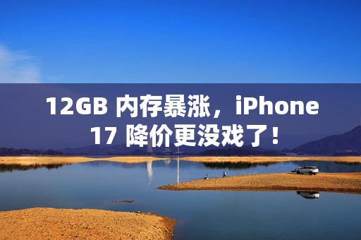 12GB 内存暴涨，iPhone 17 降价更没戏了！