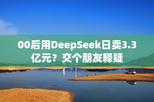 00后用DeepSeek日卖3.3亿元？交个朋友释疑