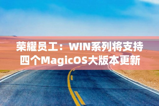 荣耀员工：WIN系列将支持四个MagicOS大版本更新