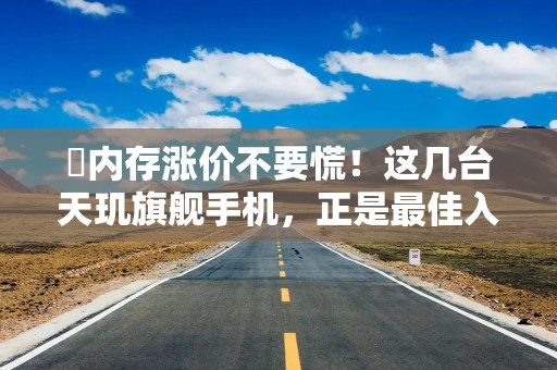 ​内存涨价不要慌！这几台天玑旗舰手机，正是最佳入手时机
