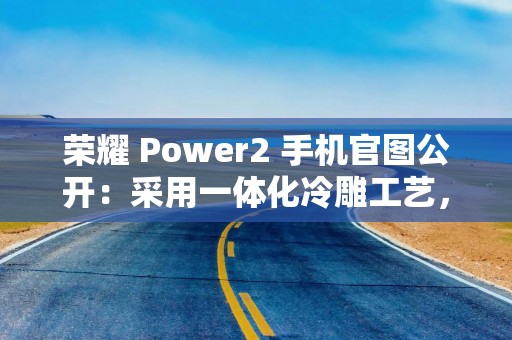 荣耀 Power2 手机官图公开：采用一体化冷雕工艺，1 月 5 日发布