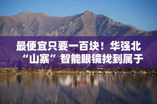 最便宜只要一百块！华强北“山寨”智能眼镜找到属于自己的生存方式