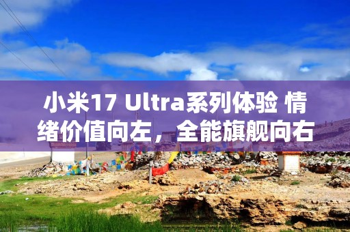 小米17 Ultra系列体验 情绪价值向左，全能旗舰向右