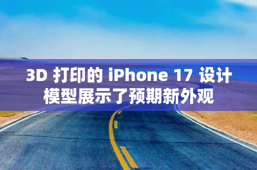 3D 打印的 iPhone 17 设计模型展示了预期新外观
