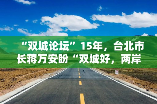“双城论坛”15年，台北市长蒋万安盼“双城好，两岸好”