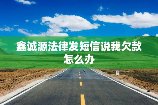 鑫诚源法律发短信说我欠款怎么办