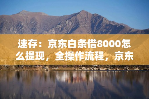 速存：京东白条借8000怎么提现，全操作流程，京东白条借钱提现有利息吗