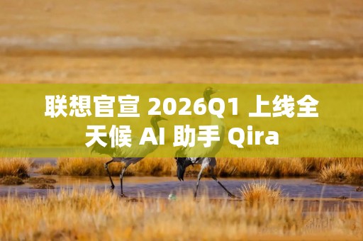 联想官宣 2026Q1 上线全天候 AI 助手 Qira