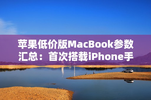苹果低价版MacBook参数汇总：首次搭载iPhone手机芯片！