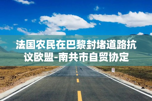 法国农民在巴黎封堵道路抗议欧盟-南共市自贸协定