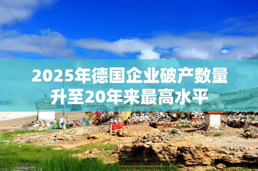 2025年德国企业破产数量升至20年来最高水平
