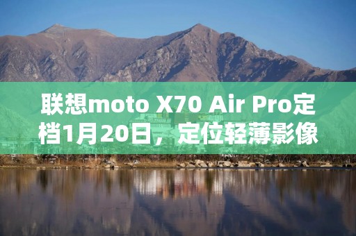联想moto X70 Air Pro定档1月20日，定位轻薄影像旗舰