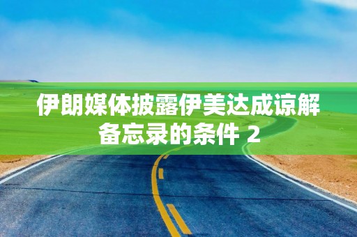 伊朗媒体披露伊美达成谅解备忘录的条件 2