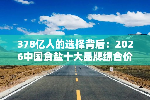 378亿人的选择背后：2026中国食盐十大品牌综合价值榜
