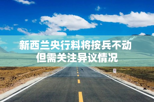 新西兰央行料将按兵不动 但需关注异议情况