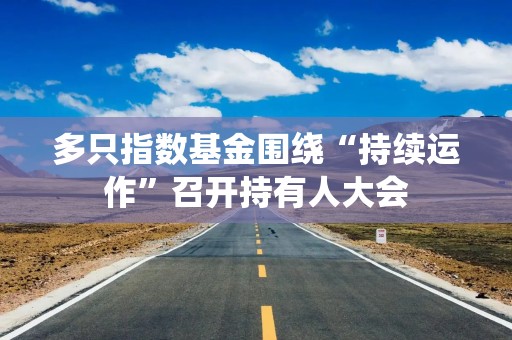 多只指数基金围绕“持续运作”召开持有人大会