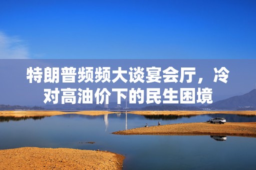 特朗普频频大谈宴会厅，冷对高油价下的民生困境