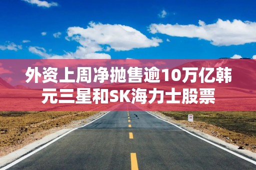 外资上周净抛售逾10万亿韩元三星和SK海力士股票