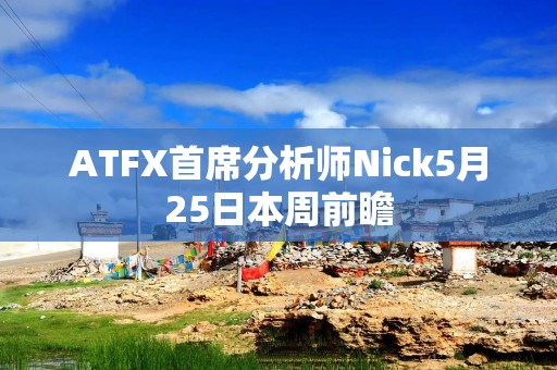 ATFX首席分析师Nick5月25日本周前瞻