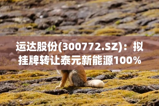 运达股份(300772.SZ)：拟挂牌转让泰元新能源100%股权