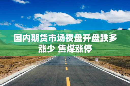 国内期货市场夜盘开盘跌多涨少 焦煤涨停