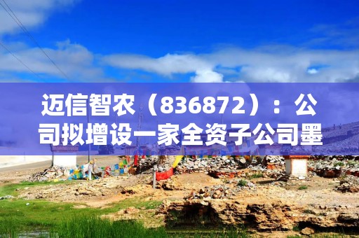 迈信智农（836872）：公司拟增设一家全资子公司墨瑞鳕（福建）农业科技有限公司