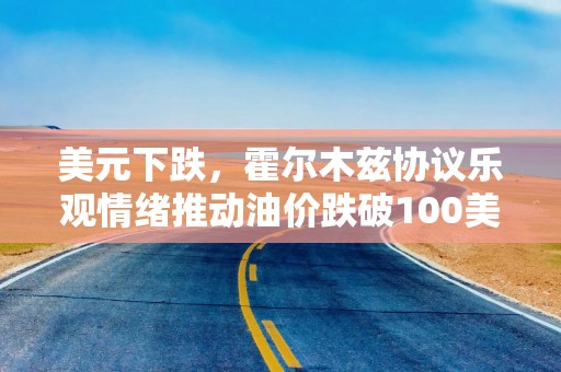 美元下跌，霍尔木兹协议乐观情绪推动油价跌破100美元