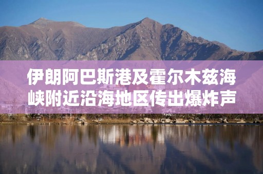 伊朗阿巴斯港及霍尔木兹海峡附近沿海地区传出爆炸声