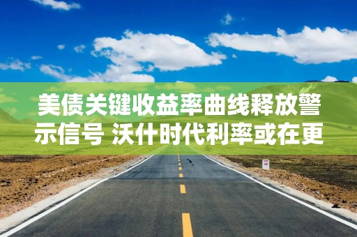 美债关键收益率曲线释放警示信号 沃什时代利率或在更高水平维持更久