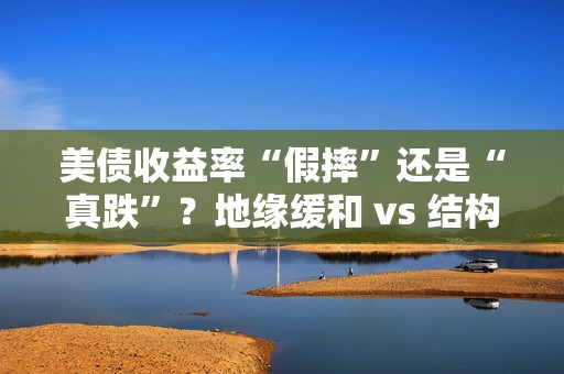 美债收益率“假摔”还是“真跌”？地缘缓和 vs 结构性压力