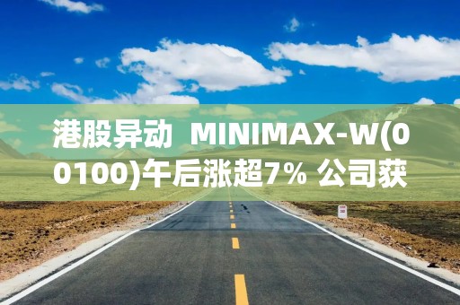 港股异动  MINIMAX-W(00100)午后涨超7% 公司获纳入恒生科技指数成份股 下月起正式生效
