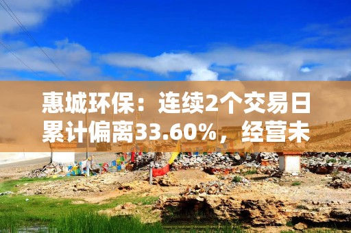 惠城环保：连续2个交易日累计偏离33.60%，经营未发生重大变化