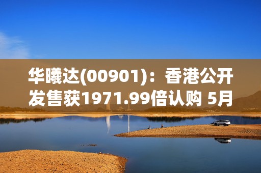 华曦达(00901)：香港公开发售获1971.99倍认购 5月27日上市