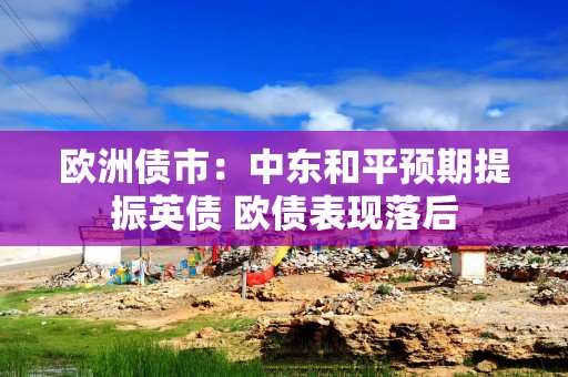 欧洲债市：中东和平预期提振英债 欧债表现落后