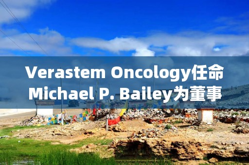 Verastem Oncology任命Michael P. Bailey为董事会成员