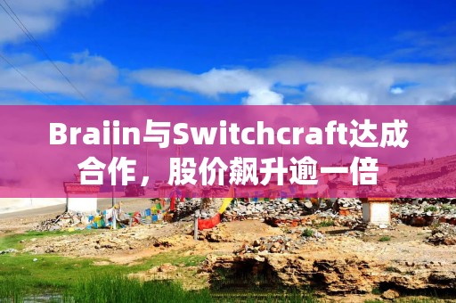 Braiin与Switchcraft达成合作，股价飙升逾一倍
