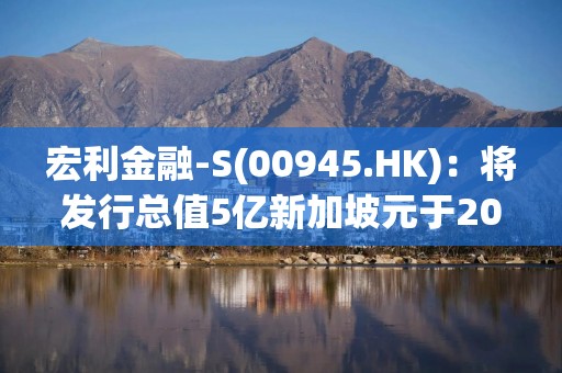 宏利金融-S(00945.HK):将发行总值5亿新加坡元于2036年到期的后偿票据