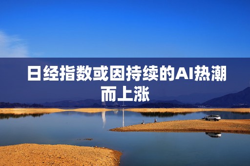 日经指数或因持续的AI热潮而上涨