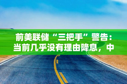前美联储“三把手”警告：当前几乎没有理由降息，中性利率已升高！