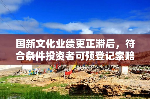 国新文化业绩更正滞后，符合条件投资者可预登记索赔