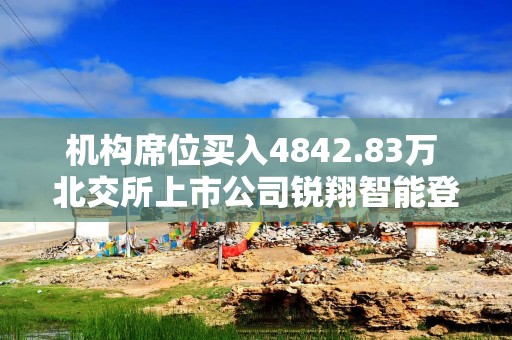 机构席位买入4842.83万 北交所上市公司锐翔智能登龙虎榜