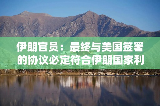 伊朗官员：最终与美国签署的协议必定符合伊朗国家利益