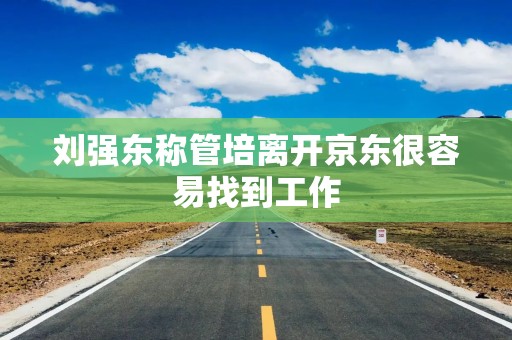 刘强东称管培离开京东很容易找到工作