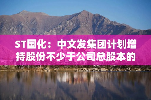 ST国化：中文发集团计划增持股份不少于公司总股本的2%，不超过公司总股本的3.86%